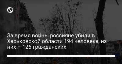 За время войны россияне убили в Харьковской области 194 человека, из них – 126 гражданских