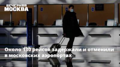 Около 130 рейсов задержали и отменили в московских аэропортах
