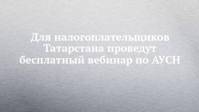 Для налогоплательщиков Татарстана проведут бесплатный вебинар по АУСН
