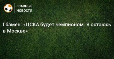 Гбамен: «ЦСКА будет чемпионом. Я остаюсь в Москве»