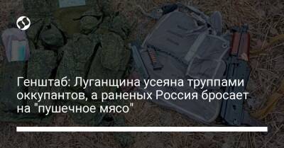 Генштаб: Луганщина усеяна труппами оккупантов, а раненых Россия бросает на "пушечное мясо"