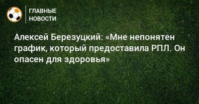 Алексей Березуцкий: «Мне непонятен график, который предоставила РПЛ. Он опасен для здоровья»