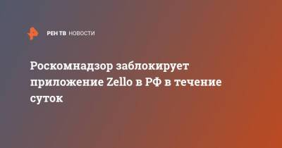 Роскомнадзор заблокирует приложение Zello в РФ в течение суток