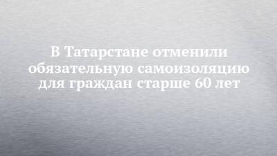 В Татарстане отменили обязательную самоизоляцию для граждан старше 60 лет