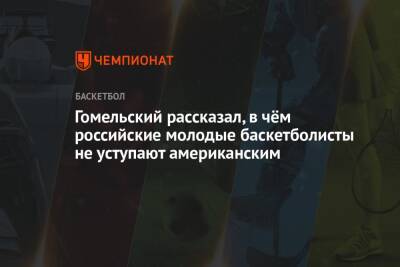 Гомельский рассказал, в чём российские молодые баскетболисты не уступают американским