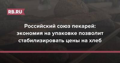 Российский союз пекарей: экономия на упаковке позволит стабилизировать цены на хлеб - rb.ru - Россия