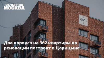 Два корпуса на 362 квартиры по реновации построят в Царицыне
