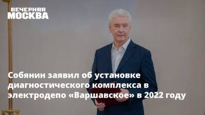 Собянин заявил об установке диагностического комплекса в электродепо «Варшавское» в 2022 году