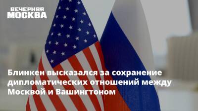 Блинкен высказался за сохранение дипломатических отношений между Москвой и Вашингтоном