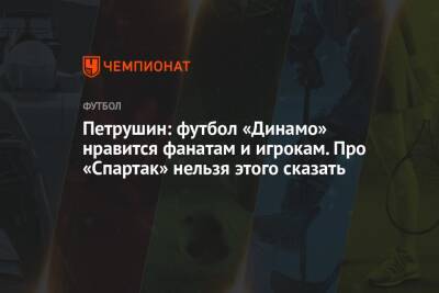 Петрушин: футбол «Динамо» нравится фанатам и игрокам. Про «Спартак» нельзя этого сказать