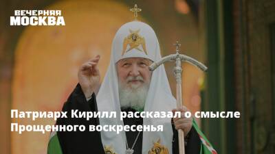 Патриарх Кирилл рассказал о смысле Прощенного воскресенья