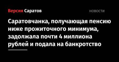 Саратовчанка, получающая пенсию ниже прожиточного минимума, задолжала почти 4 миллиона рублей и подала на банкротство