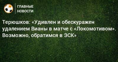 Терюшков: «Удивлен и обескуражен удалением Вианы в матче с «Локомотивом». Возможно, обратимся в ЭСК»