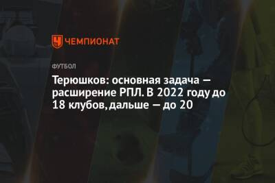 Терюшков: основная задача — расширение РПЛ. В 2022 году до 18 клубов, дальше — до 20
