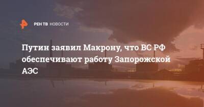 Путин заявил Макрону, что ВС РФ обеспечивают работу Запорожской АЭС