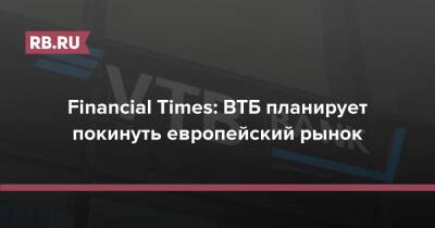 Financial Times: ВТБ планирует покинуть европейский рынок - rb.ru - Англия - Лондон - Германия