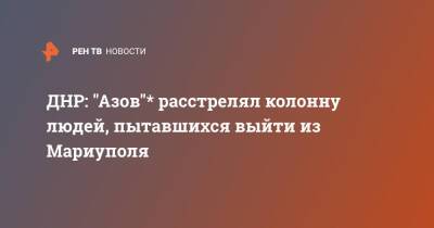 ДНР: "Азов"* расстрелял колонну людей, пытавшихся выйти из Мариуполя