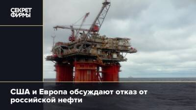 США и Европа обсуждают отказ от российской нефти