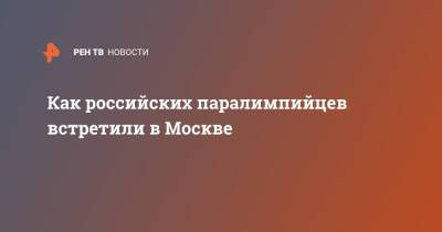 Как российских паралимпийцев встретили в Москве