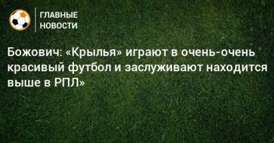 Божович: «Крылья» играют в очень-очень красивый футбол и заслуживают находится выше в РПЛ»