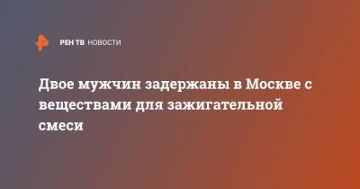 Двое мужчин задержаны в Москве с веществами для зажигательной смеси - ren.tv - Москва - Омск - Москва