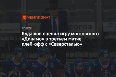 Кудашов оценил игру московского «Динамо» в третьем матче плей-офф с «Северсталью»