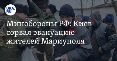 Минобороны РФ: Киев сорвал эвакуацию жителей Мариуполя