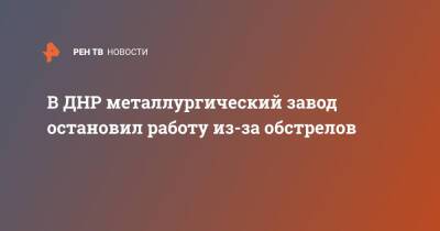 В ДНР металлургический завод остановил работу из-за обстрелов