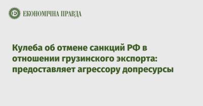 Кулеба об отмене санкций РФ в отношении грузинского экспорта: предоставляет агрессору допресурсы