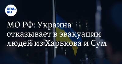 МО РФ: Украина отказывает в эвакуации людей из Харькова и Сум