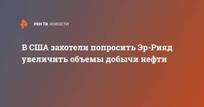 В США захотели попросить Эр-Рияд увеличить объемы добычи нефти