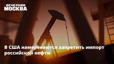 В США намереваются запретить импорт российской нефти