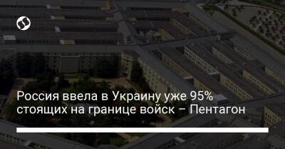 Россия ввела в Украину уже 95% стоящих на границе войск – Пентагон