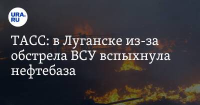 ТАСС: в Луганске из-за обстрела ВСУ вспыхнула нефтебаза