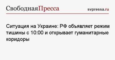 Ситуация на Украине: РФ объявляет режим тишины с 10:00 и открывает гуманитарные коридоры