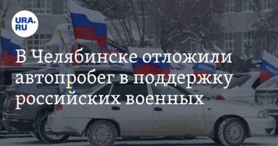 Владимир Путин - В Челябинске отложили автопробег в поддержку российских военных - ura.news - Россия - Украина - Челябинск - Донбасс - Еманжелинск - Южноуральск