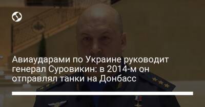 Авиаударами по Украине руководит генерал Суровикин: в 2014-м он отправлял танки на Донбасс