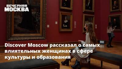 Discover Moscow рассказал о самых влиятельных женщинах в сфере культуры и образования