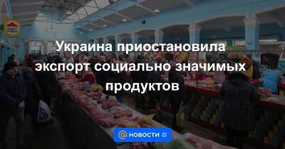 Украина приостановила экспорт социально значимых продуктов