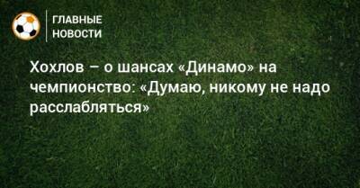 Хохлов – о шансах «Динамо» на чемпионство: «Думаю, никому не надо расслабляться»