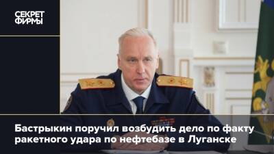 Бастрыкин поручил возбудить дело по факту ракетного удара по нефтебазе в Луганске