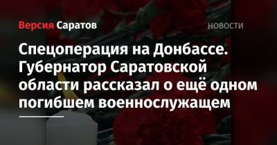 Спецоперация на Донбассе. Губернатор Саратовской области рассказал о ещё одном погибшем военнослужащем