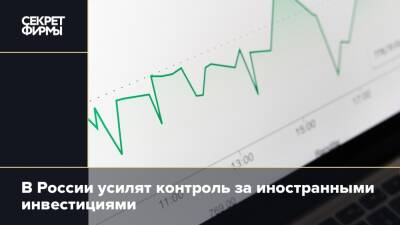 В России усилят контроль за иностранными инвестициями