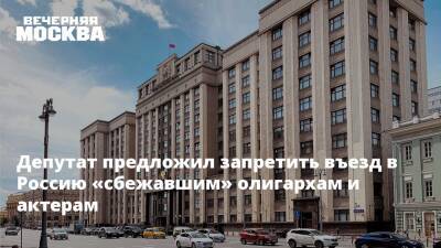 Депутат предложил запретить въезд в Россию «сбежавшим» олигархам и актерам