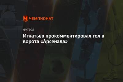 Игнатьев прокомментировал гол в ворота «Арсенала»