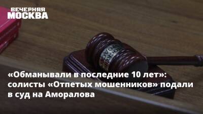 «Обманывали в последние 10 лет»: солисты «Отпетых мошенников» подали в суд на Аморалова