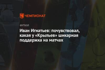 Иван Игнатьев: почувствовал, какая у «Крыльев» шикарная поддержка на матчах