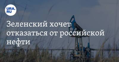 Зеленский хочет отказаться от российской нефти