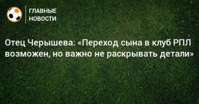 Отец Черышева: «Переход сына в клуб РПЛ возможен, но важно не раскрывать детали»