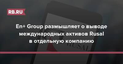 En+ Group размышляет о выводе международных активов Rusal в отдельную компанию